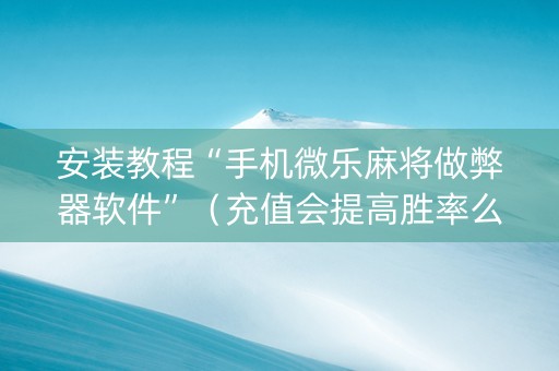 安装教程“手机微乐麻将做弊器软件”（充值会提高胜率么)