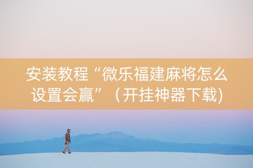 安装教程“微乐福建麻将怎么设置会赢”（开挂神器下载)