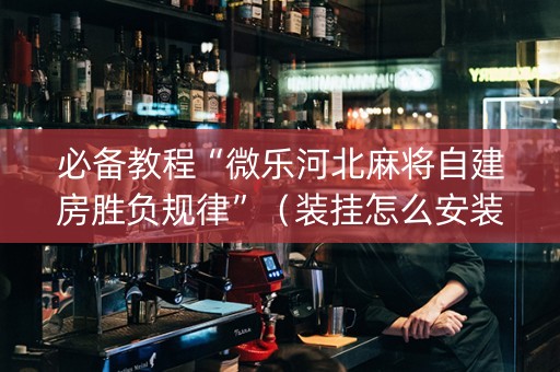 必备教程“微乐河北麻将自建房胜负规律”（装挂怎么安装)