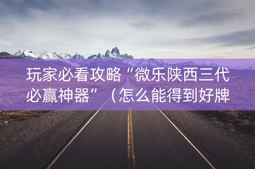 玩家必看攻略“微乐陕西三代必赢神器”（怎么能得到好牌)