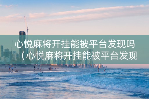 心悦麻将开挂能被平台发现吗（心悦麻将开挂能被平台发现吗知乎）