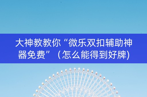 大神教教你“微乐双扣辅助神器免费”（怎么能得到好牌)