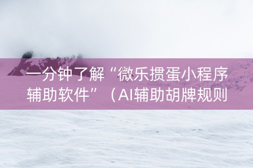 一分钟了解“微乐掼蛋小程序辅助软件”（AI辅助胡牌规则)