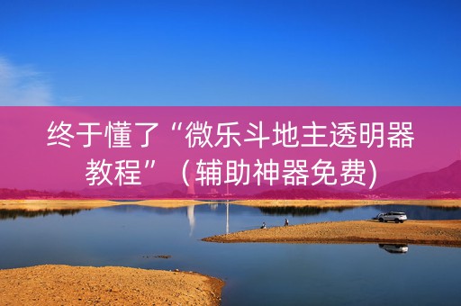 终于懂了“微乐斗地主透明器教程”（辅助神器免费)