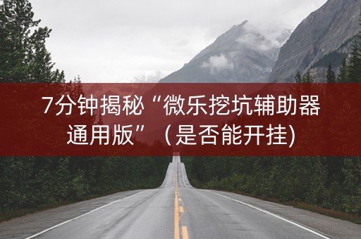 7分钟揭秘“微乐挖坑辅助器通用版”（是否能开挂)