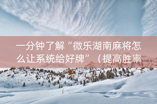 一分钟了解“微乐湖南麻将怎么让系统给好牌”（提高胜率技巧)