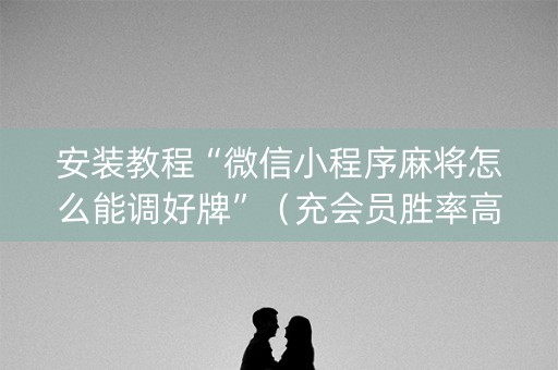 安装教程“微信小程序麻将怎么能调好牌”（充会员胜率高)