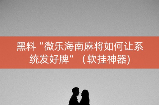 黑料“微乐海南麻将如何让系统发好牌”（软挂神器)