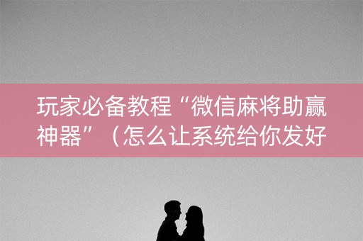 玩家必备教程“微信麻将助赢神器”（怎么让系统给你发好牌)