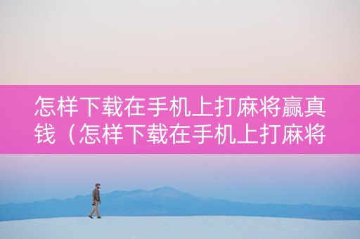 怎样下载在手机上打麻将赢真钱（怎样下载在手机上打麻将赢真钱的软件）