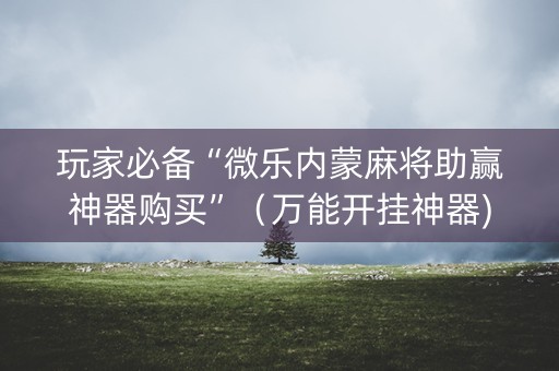 玩家必备“微乐内蒙麻将助赢神器购买”（万能开挂神器)