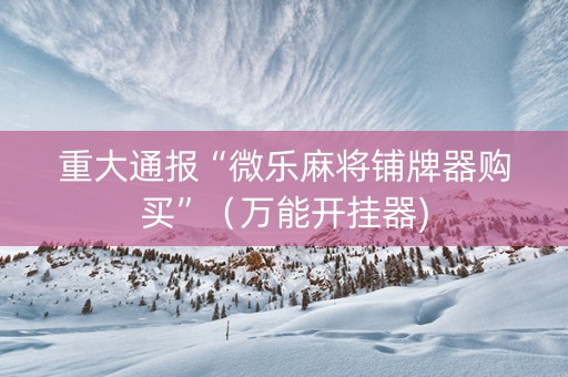 重大通报“微乐麻将铺牌器购买”（万能开挂器)