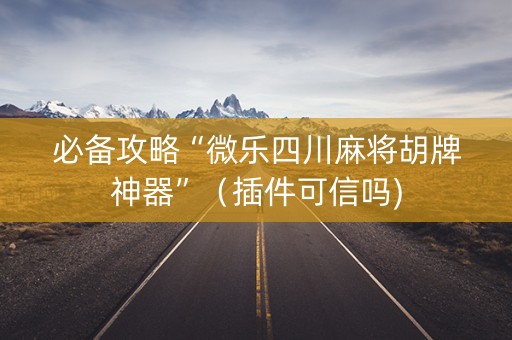必备攻略“微乐四川麻将胡牌神器”（插件可信吗)