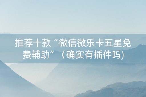 推荐十款“微信微乐卡五星免费辅助”（确实有插件吗)