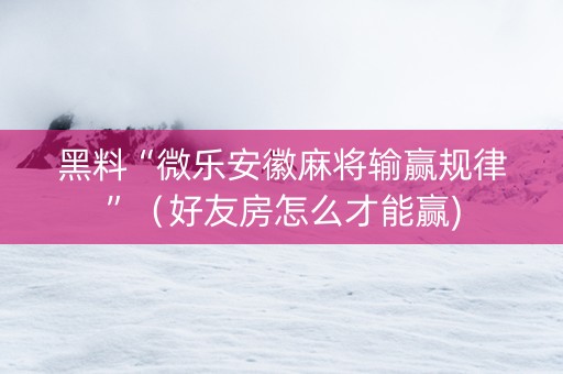 黑料“微乐安徽麻将输赢规律”（好友房怎么才能赢)