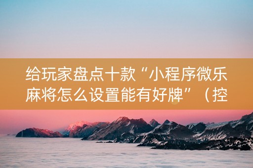 给玩家盘点十款“小程序微乐麻将怎么设置能有好牌”（控牌神器)