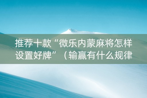 推荐十款“微乐内蒙麻将怎样设置好牌”（输赢有什么规律)