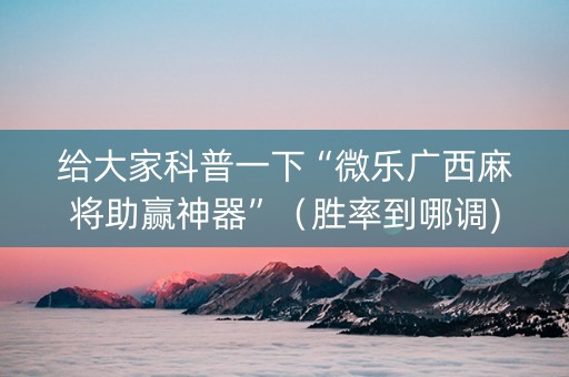 给大家科普一下“微乐广西麻将助赢神器”（胜率到哪调)
