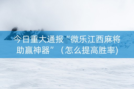 今日重大通报“微乐江西麻将助赢神器”（怎么提高胜率)
