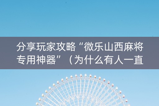 分享玩家攻略“微乐山西麻将专用神器”（为什么有人一直赢)