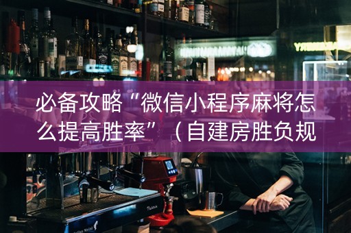 必备攻略“微信小程序麻将怎么提高胜率”（自建房胜负规律)