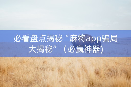 必看盘点揭秘“麻将app骗局大揭秘”（必赢神器)