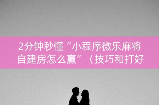 2分钟秒懂“小程序微乐麻将自建房怎么赢”（技巧和打好牌方法)