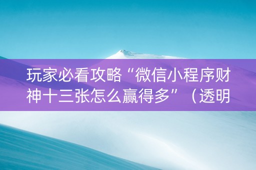 玩家必看攻略“微信小程序财神十三张怎么赢得多”（透明器教程)