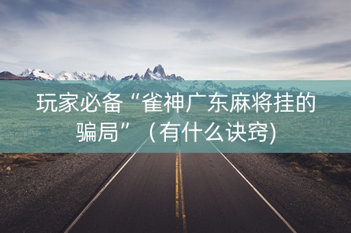 玩家必备“雀神广东麻将挂的骗局”（有什么诀窍)