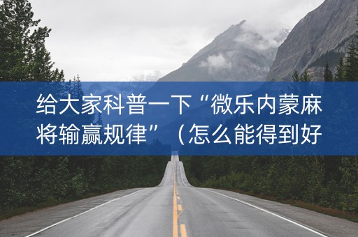 给大家科普一下“微乐内蒙麻将输赢规律”（怎么能得到好牌)