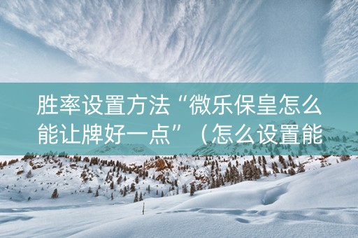 胜率设置方法“微乐保皇怎么能让牌好一点”（怎么设置能有好牌)