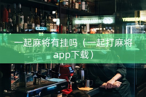 一起麻将有挂吗（一起打麻将app下载）