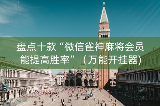 盘点十款“微信雀神麻将会员能提高胜率”（万能开挂器)