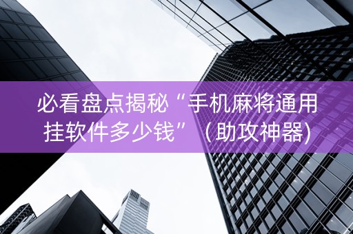 必看盘点揭秘“手机麻将通用挂软件多少钱”（助攻神器)