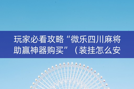 玩家必看攻略“微乐四川麻将助赢神器购买”（装挂怎么安装)