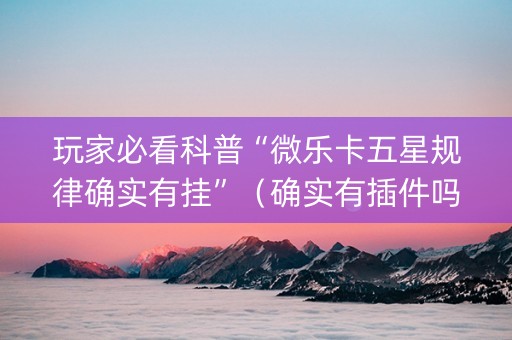 玩家必看科普“微乐卡五星规律确实有挂”（确实有插件吗)