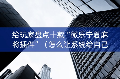 给玩家盘点十款“微乐宁夏麻将插件”（怎么让系统给自己好牌)