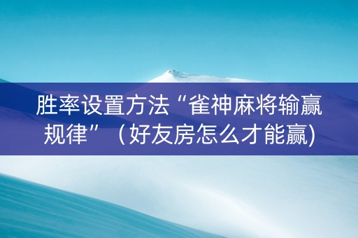 胜率设置方法“雀神麻将输赢规律”（好友房怎么才能赢)