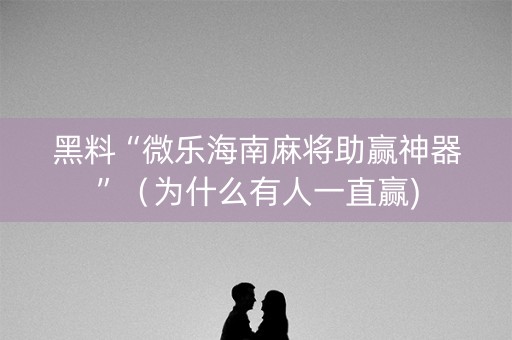 黑料“微乐海南麻将助赢神器”（为什么有人一直赢)