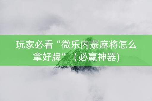 玩家必看“微乐内蒙麻将怎么拿好牌”（必赢神器)