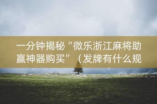 一分钟揭秘“微乐浙江麻将助赢神器购买”（发牌有什么规律吗)