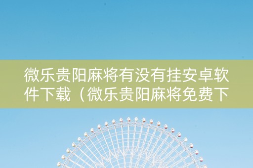 微乐贵阳麻将有没有挂安卓软件下载（微乐贵阳麻将免费下载手机版）