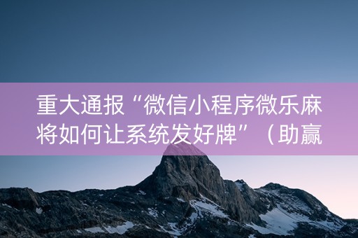 重大通报“微信小程序微乐麻将如何让系统发好牌”（助赢神器)