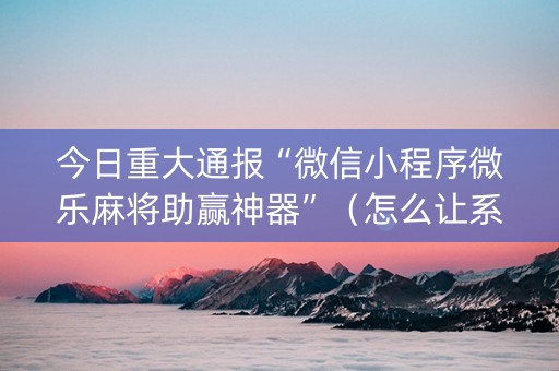 今日重大通报“微信小程序微乐麻将助赢神器”（怎么让系统给自己好牌)