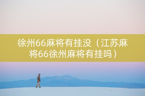 徐州66麻将有挂没（江苏麻将66徐州麻将有挂吗）