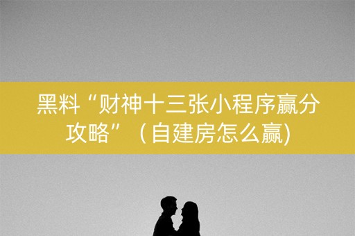 黑料“财神十三张小程序赢分攻略”（自建房怎么赢)