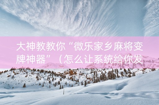 大神教教你“微乐家乡麻将变牌神器”（怎么让系统给你发好牌)
