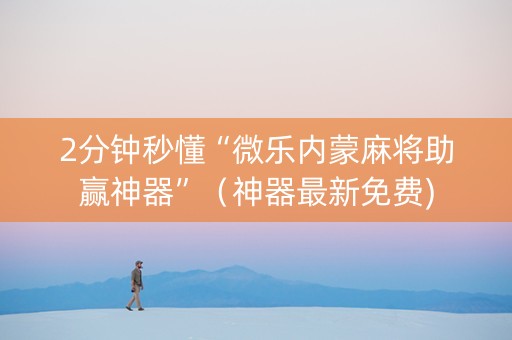 2分钟秒懂“微乐内蒙麻将助赢神器”（神器最新免费)