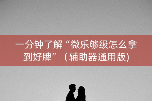一分钟了解“微乐够级怎么拿到好牌”（辅助器通用版)