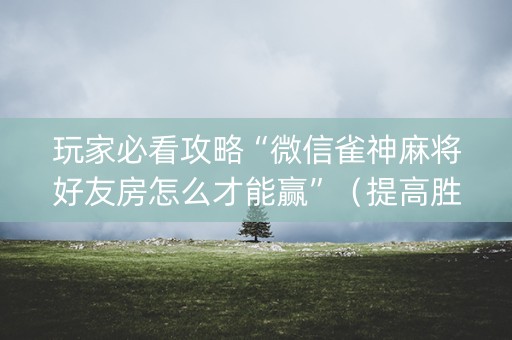 玩家必看攻略“微信雀神麻将好友房怎么才能赢”（提高胜率技巧)